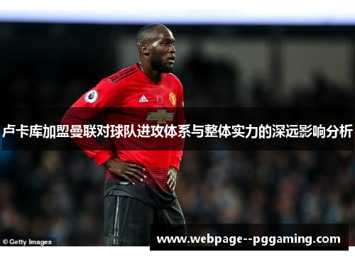 卢卡库加盟曼联对球队进攻体系与整体实力的深远影响分析