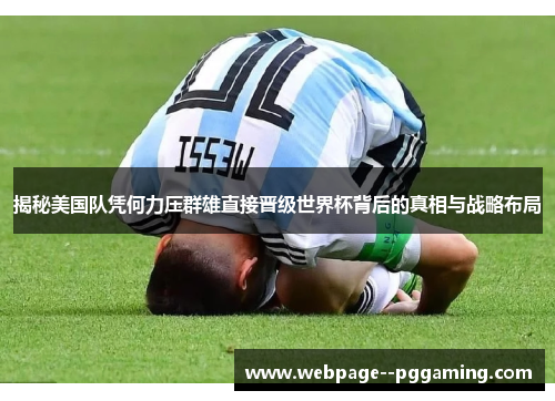 揭秘美国队凭何力压群雄直接晋级世界杯背后的真相与战略布局 揭秘美国队凭何力压群雄直接晋级世界杯背后的真相与战略布局