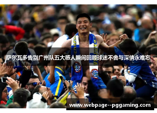 萨尔瓦多告别广州队五大感人瞬间回顾球迷不舍与深情永难忘