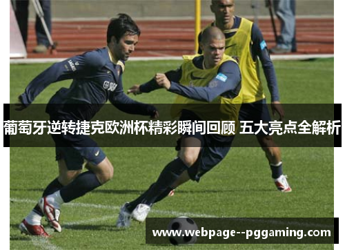 葡萄牙逆转捷克欧洲杯精彩瞬间回顾 五大亮点全解析