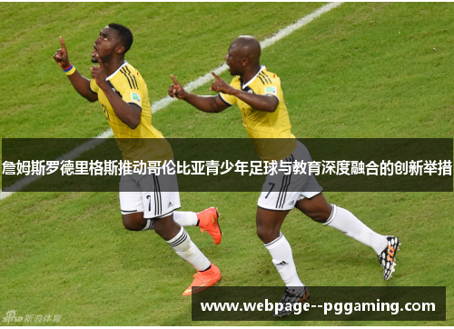 詹姆斯罗德里格斯推动哥伦比亚青少年足球与教育深度融合的创新举措