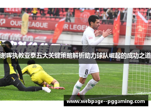 谢晖执教亚泰五大关键策略解析助力球队崛起的成功之道 谢晖执教亚泰五大关键策略解析助力球队崛起的成功之道
