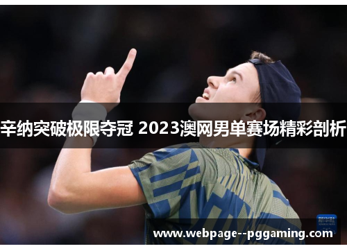 辛纳突破极限夺冠 2023澳网男单赛场精彩剖析 辛纳突破极限夺冠 2023澳网男单赛场精彩剖析