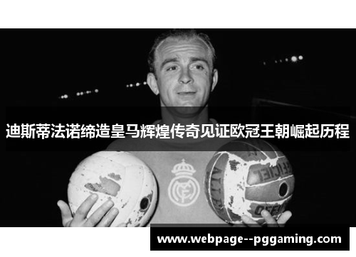 迪斯蒂法诺缔造皇马辉煌传奇见证欧冠王朝崛起历程 迪斯蒂法诺缔造皇马辉煌传奇见证欧冠王朝崛起历程