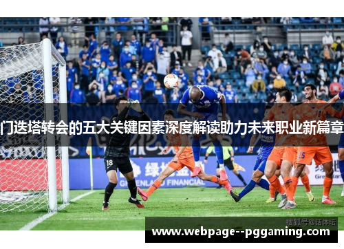 门迭塔转会的五大关键因素深度解读助力未来职业新篇章