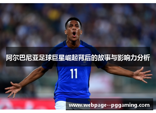 阿尔巴尼亚足球巨星崛起背后的故事与影响力分析 阿尔巴尼亚足球巨星崛起背后的故事与影响力分析