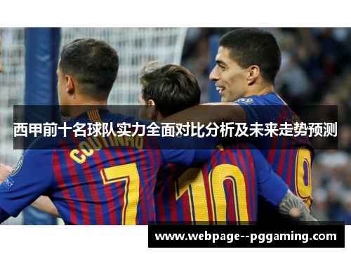 西甲前十名球队实力全面对比分析及未来走势预测 西甲前十名球队实力全面对比分析及未来走势预测