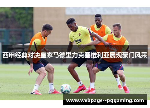西甲经典对决皇家马德里力克塞维利亚展现豪门风采