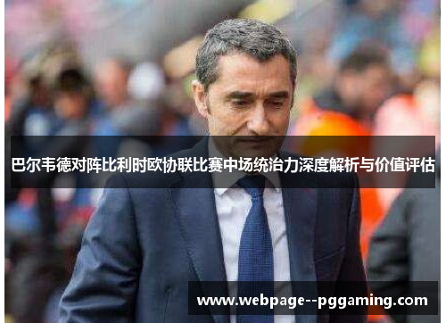 巴尔韦德对阵比利时欧协联比赛中场统治力深度解析与价值评估