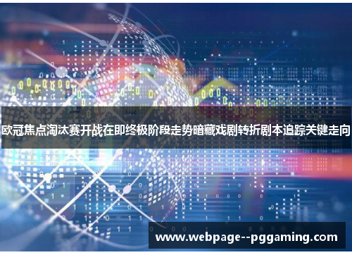 欧冠焦点淘汰赛开战在即终极阶段走势暗藏戏剧转折剧本追踪关键走向