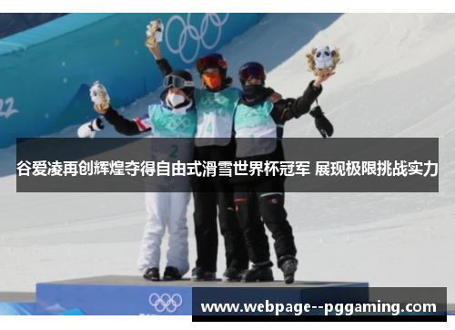 谷爱凌再创辉煌夺得自由式滑雪世界杯冠军 展现极限挑战实力