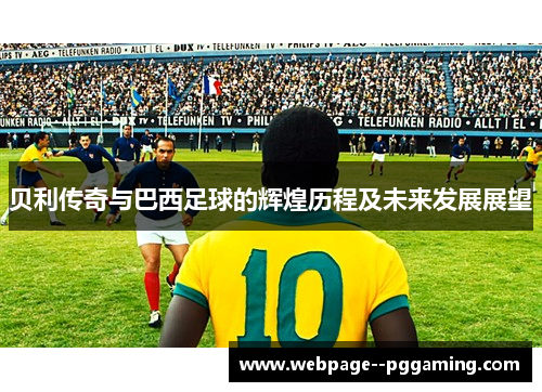 贝利传奇与巴西足球的辉煌历程及未来发展展望 贝利传奇与巴西足球的辉煌历程及未来发展展望