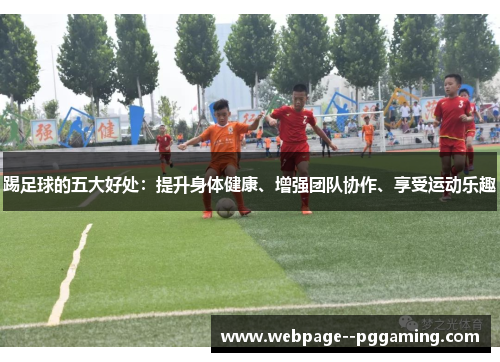踢足球的五大好处:提升身体健康、增强团队协作、享受运动乐趣 踢足球的五大好处:提升身体健康、增强团队协作、享受运动乐趣