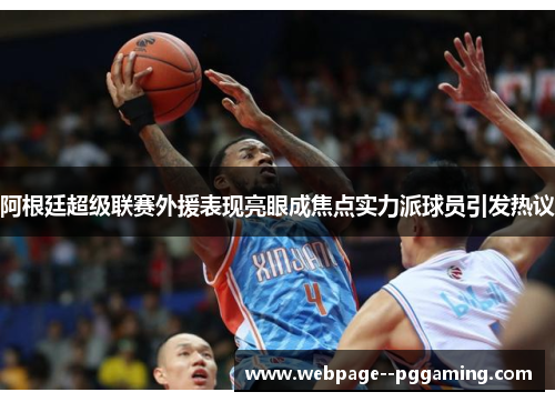 阿根廷超级联赛外援表现亮眼成焦点实力派球员引发热议 阿根廷超级联赛外援表现亮眼成焦点实力派球员引发热议