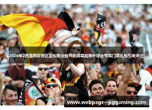 2026年2月墨西哥赛区宣布推出世界杯揭幕战海外球迷专属门票礼包引发关注