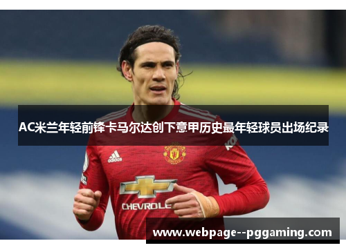 AC米兰年轻前锋卡马尔达创下意甲历史最年轻球员出场纪录 AC米兰年轻前锋卡马尔达创下意甲历史最年轻球员出场纪录