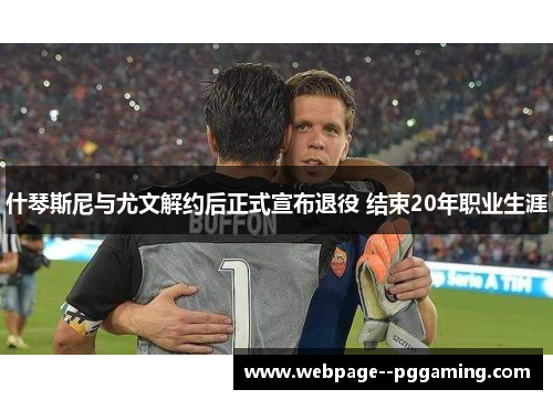 什琴斯尼与尤文解约后正式宣布退役 结束20年职业生涯 什琴斯尼与尤文解约后正式宣布退役 结束20年职业生涯