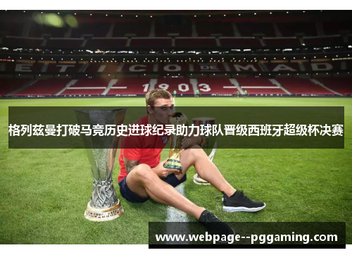 格列兹曼打破马竞历史进球纪录助力球队晋级西班牙超级杯决赛