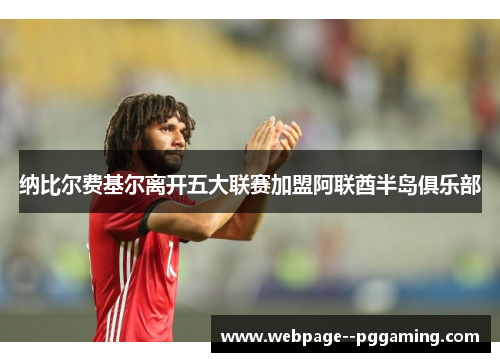 纳比尔费基尔离开五大联赛加盟阿联酋半岛俱乐部