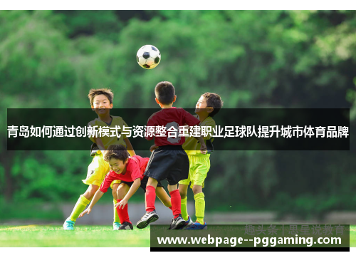 青岛如何通过创新模式与资源整合重建职业足球队提升城市体育品牌