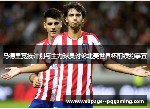 马德里竞技计划与主力球员讨论北美世界杯前续约事宜