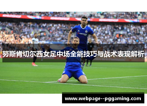 努斯肯切尔西女足中场全能技巧与战术表现解析