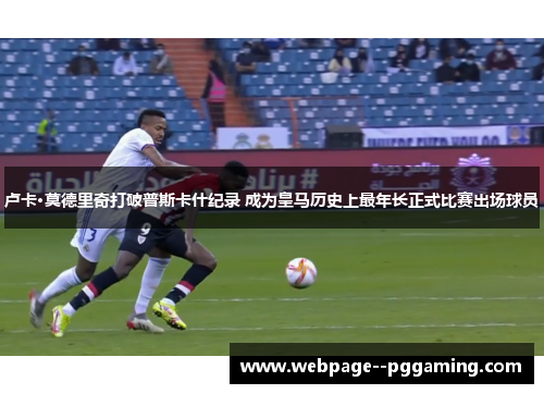 卢卡·莫德里奇打破普斯卡什纪录 成为皇马历史上最年长正式比赛出场球员