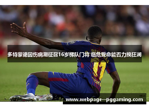 多特蒙德因伤病潮征召16岁梯队门将 临危受命能否力挽狂澜 多特蒙德因伤病潮征召16岁梯队门将 临危受命能否力挽狂澜